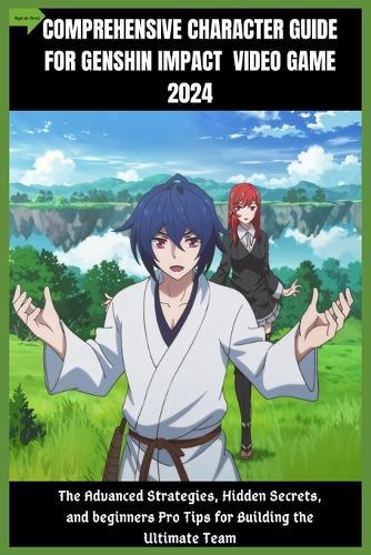 Comprehensive Character Guide for Genshin Impact Video Game 2024: The Advanced Strategies, Hidden Secrets, and beginners Pro Tips for Building the Ultimate Team