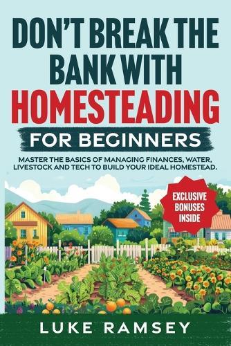 Don't' Break The Bank With Homesteading For Beginners: Master the Basics of Managing Finances, Water, Livestock and Tech to Build Your Ideal Homestead.