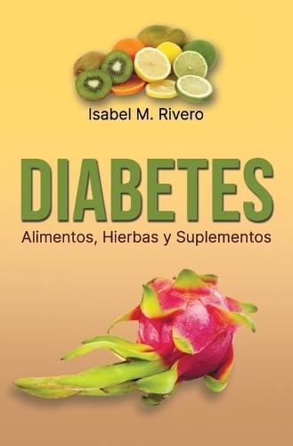 DIABETES. Alimentos, Hierbas y Suplementos: Información, Alimentación, Recetas, Jugos y otros Remedios Complementarios Naturales.