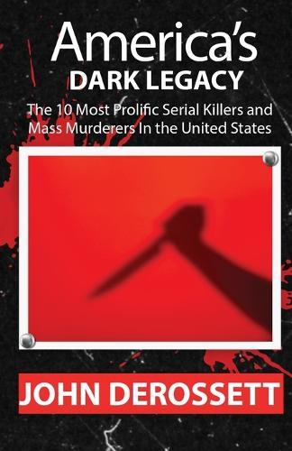 America's Dark Legacy: Profiles of the 10 Most Prolific Serial Killers and Mass Murderers