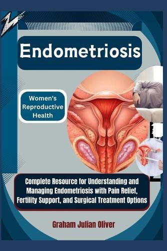 Endometriosis: Women's Reproductive Health: Complete Resource for Understanding and Managing Endometriosis with Pain Relief, Fertility Support, and Surgical Treatment Options