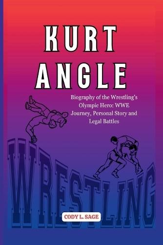 Kurt Angle: Biography of the Wrestling's Olympic Hero: WWE Journey, Personal Story and Legal Battles