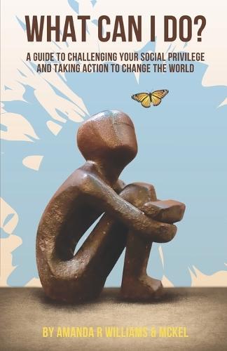 What Can I Do? A Guide to Challenging Your Social Privilege and Taking Action to Change the World