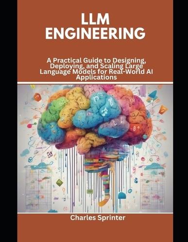 LLM Engineering: A Practical Guide to Designing, Deploying, and Scaling Large Language Models for Real-World AI Applications