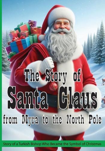 The Story of Santa Claus from Myra to the North Pole: Story of a Turkish Bishop Who Became the Symbol of Christmas