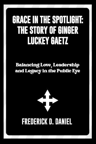 Grace in the Spotlight: The Story of Ginger Luckey Gaetz: Balancing Love, Leadership and Legacy in the Public Eye