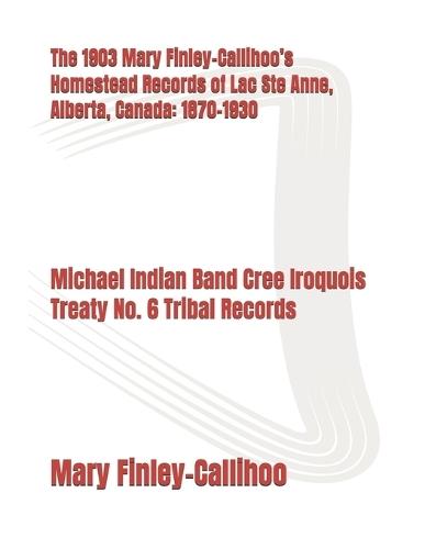 The 1903 Mary Finley-Callihoo's Homestead Records of Lac Ste Anne, Alberta, Canada: 1870-1930: The Michel Indian Band Cree Iroquois Treaty No. 6 Tribal Records