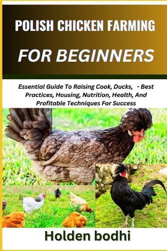 Polish Chicken Farming for Beginners: Essential Guide To Raising Cook, Ducks, - Best Practices, Housing, Nutrition, Health, And Profitable Techniques For Success