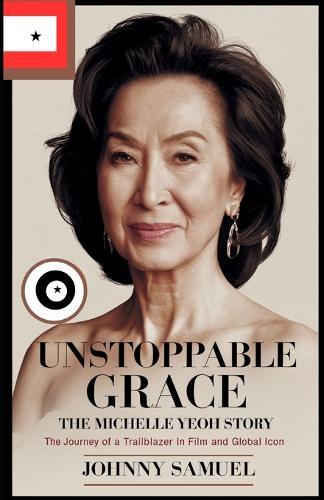 Unstoppable Grace: THE MICHELLE YEOH STORY : The Journey of a Trailblazer in Film and Global Icon