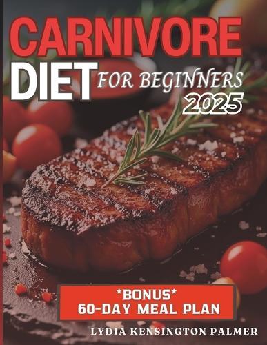 Carnivore Diet for Beginners: Unlocking the Power of Meat-Based Nutrition: Simple Meal Plans, Easy Recipes, and Practical Tips to Transform Your Health