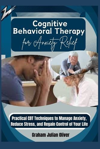 Cognitive Behavioral Therapy for Anxiety Relief: Practical CBT Techniques to Manage Anxiety, Reduce Stress, and Regain Control of Your Life