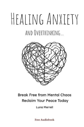 Healing Anxiety and Overthinking: Break Free from Mental Chaos, Reclaim Your Peace Today