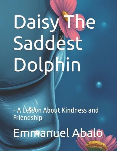Daisy The Saddest Dolphin: - A Lesson About Kindness and Friendship