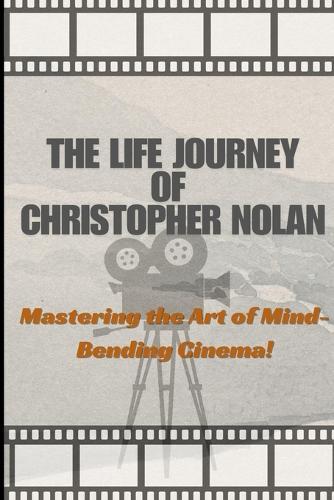 The Life And Art Of Christopher Nolan: Mastering the Art of Mind-Bending Cinema