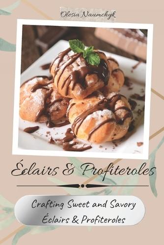Éclairs & Profiteroles: Crafting Sweet and Savory Éclairs & Profiteroles