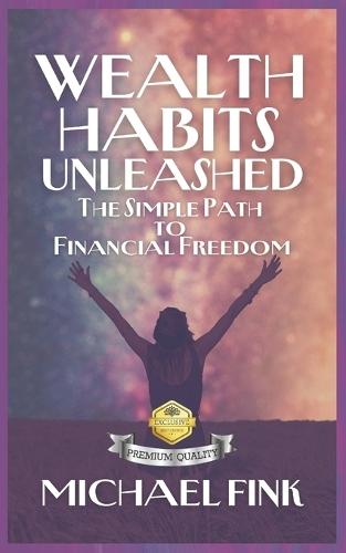Wealth Habits Unleashed: The Simple Path to Financial Freedom: Unlock Proven Strategies to Build Wealth, Escape Debt, and Live the Life You Deserve