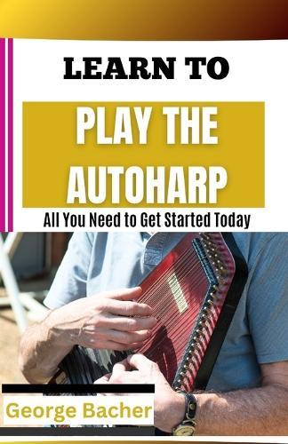 Learn to Play the Autoharp: All You Need To Get Started Today