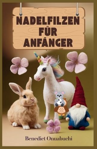 Nadelfilzen Für Anfänger: Das ultimative Handbuch zum Nadelfilzen für Anfänger und darüber hinaus