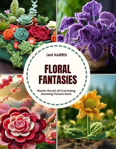 Floral Fantasies: Master the Art of Crocheting Stunning Flowers Book