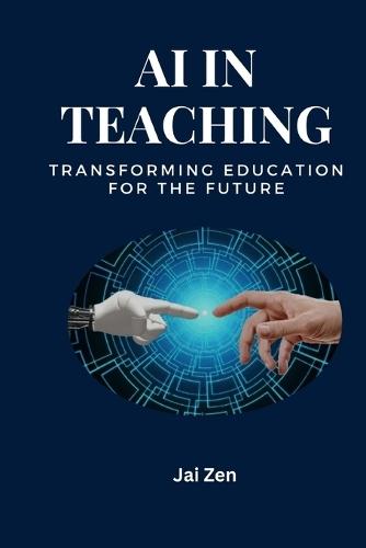 AI in Teaching: Transforming Education for the Future: Transforming Education: Harnessing AI for Personalized Learning, Enhanced Teaching, and a Smarter Future