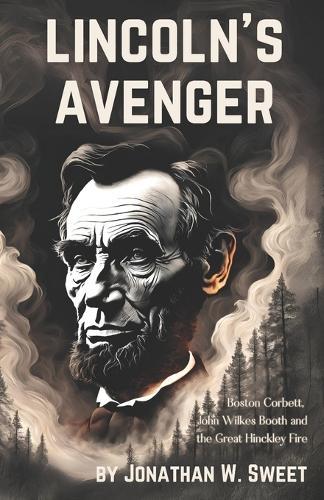 Lincoln's Avenger: Boston Corbett, John Wilkes Booth & the Great Hinckley Fire