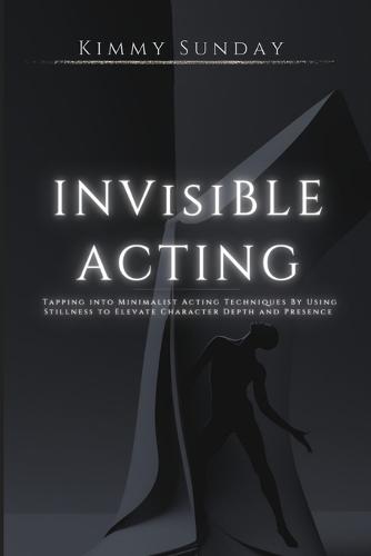 Invisible Acting: Tapping into Minimalist Acting Techniques By Using Stillness to Elevate Character Depth and Presence