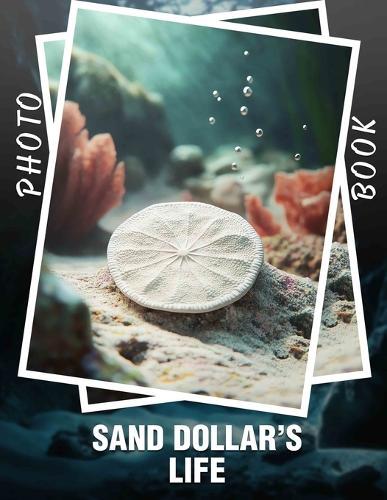 Sand Dollar's Life Photo Book: Explore 40 Stunning Moments Capturing The Intriguing Journey Of Sand Dollars In Nature