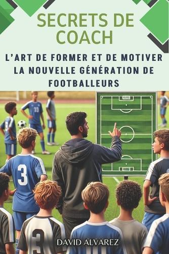 Secrets de Coach: L'art de former et de motiver la nouvelle génération de footballeurs