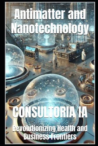 Antimatter and Nanotechnology: Revolutionizing Health and Business Frontiers