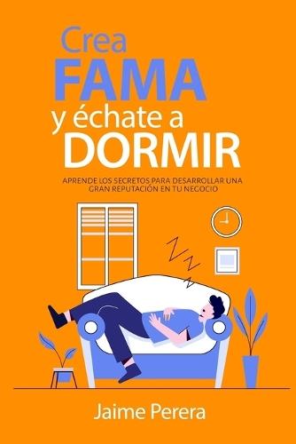 Crea Fama y échate a Dormir: Aprende los secretos para desarrollar una gran reputación a tu negocio