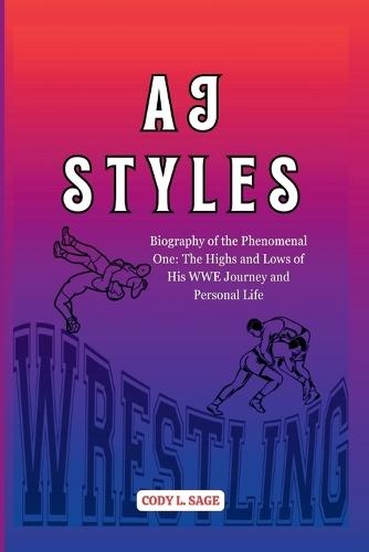 Aj Styles: Biography of the Phenomenal One: The Highs and Lows of His WWE Journey and Personal Life