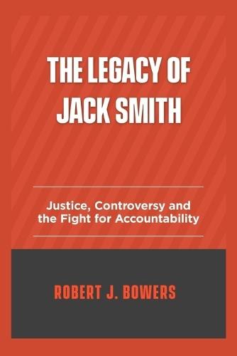 The legacy of Jack Smith: Justice, Controversy, and the Fight for Accountability
