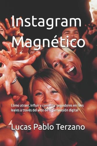 Instagram Magnético: Cómo atraer, influir y convertir seguidores en fans leales a través del arte de la persuasión digital