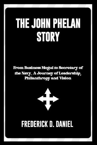 The John Phelan Story: From Business Mogul to Secretary of the Navy. A Journey of Leadership, Philanthropy and Vision