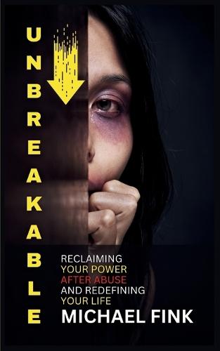 Unbreakable: Reclaiming Your Power After Abuse and Redefining Your Life: The Step-by-Step Method for Breaking Free from Abuse and Embracing Self-Love