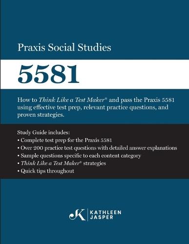 Praxis Social Studies 5581: How to Think Like a Test Maker(R) and pass the Praxis 5581 using effective test prep, relevant practice questions, and proven strategies