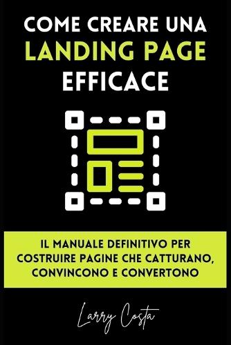 Come Creare una Landing Page Efficace: Il manuale definitivo per costruire pagine che catturano, convincono e convertono.