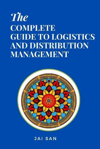 The Complete Guide to Logistics and Distribution Management: Master logistics and distribution with strategies to optimize supply chains, enhance efficiency, reduce costs, and achieve operational excellence in today's competitive global market