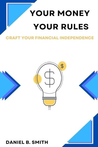 Your Money Your Rules: Craft Your Financial Independence