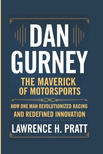 Dan Gurney: The Maverick Of Motorsports - How One Man Revolutionized Racing And Redefined Innovation