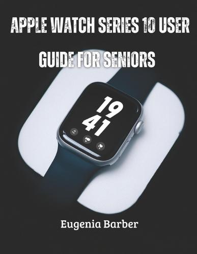 Apple Watch series 10 user guide for seniors: Unlock the full potential of your Apple Watch with this comprehensive guide tailored for seniors