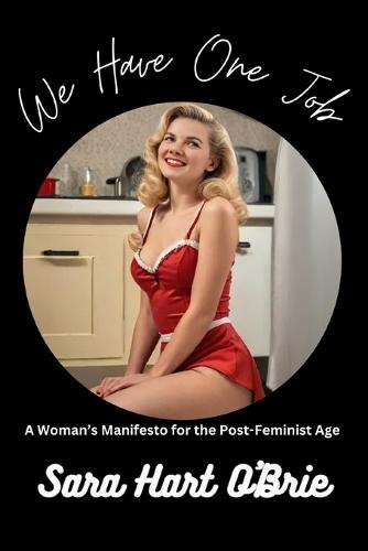 We Have One Job: A Woman's Manifesto for the Post-Feminist Age