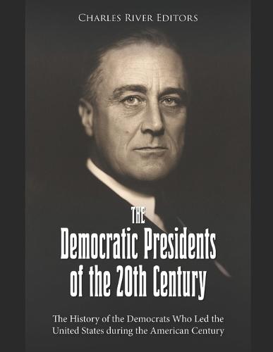 The Democratic Presidents of the 20th Century: The History of the Democrats Who Led the United States during the American Century