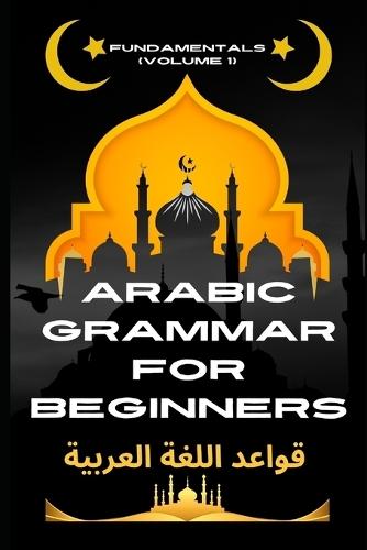 Arabic Grammar for Beginners Fundamentals (Volume 1): The Ultimate Beginner's Guide to Fluency