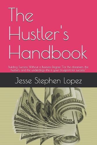 The Hustler's Handbook: Building Success Without a Business Degree ""For the dreamers, the hustlers, and the underdogs-this is your blueprint for success.""