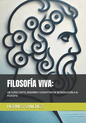 Filosofía Viva: Una Guía Contemporánea: Un Curso Corto, Moderno Y Disruptivo de Introducción a Al Filosofía