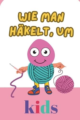 Wie Man Häkelt, Um Kids: Wie Sie das Häkeln lernen UND lieben lernen, indem Sie Ihre Projekte schnell umsetzen