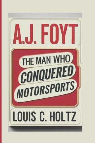 A.J. Foyt: The Man Who Conquered MotorSports