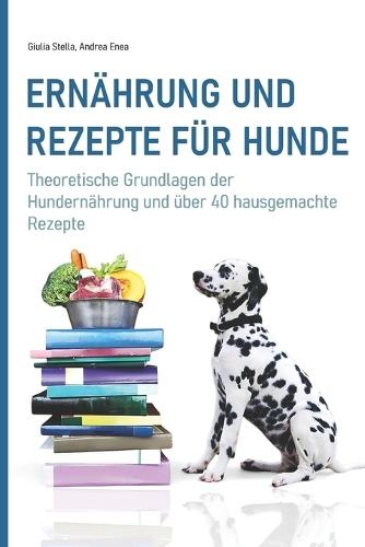 Ernährung und Rezepte für Hunde: Theoretische Grundlagen der Hundernährung und über 40 hausgemachte Rezepte