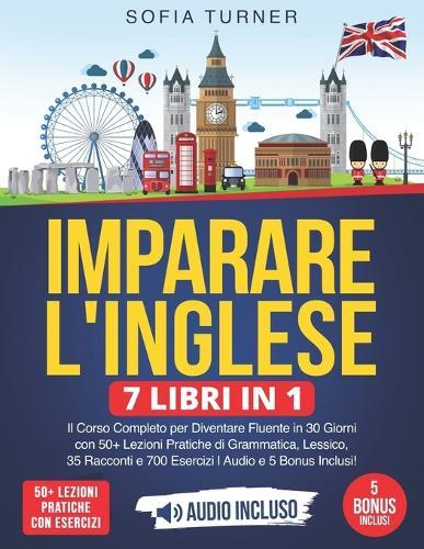 Imparare l'Inglese: 7 Libri in 1 - Il Corso Completo per Diventare Fluente in 30 Giorni con 50+ Lezioni Pratiche di Grammatica, Lessico, 35 Racconti e 700 Esercizi Audio e 5 Bonus Inclusi!